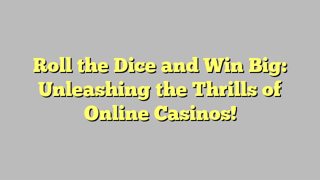 Roll the Dice and Win Big: Unleashing the Thrills of Online Casinos!