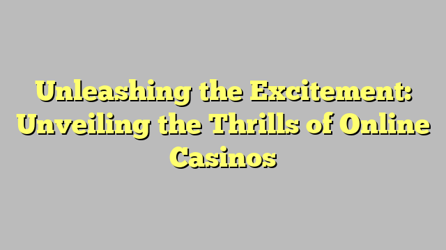 Unleashing the Excitement: Unveiling the Thrills of Online Casinos