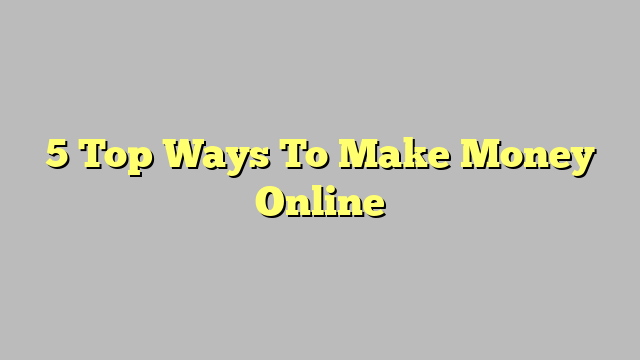 5 Top Ways To Make Money Online