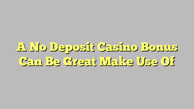 A No Deposit Casino Bonus Can Be Great Make Use Of