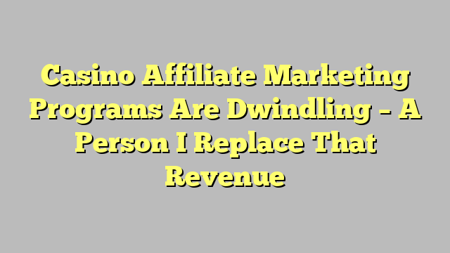 Casino Affiliate Marketing Programs Are Dwindling – A Person I Replace That Revenue