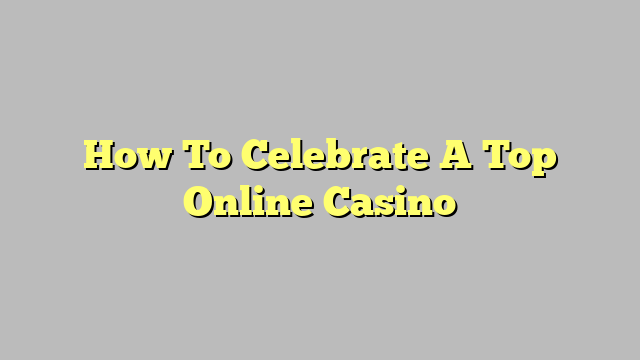 How To Celebrate A Top Online Casino