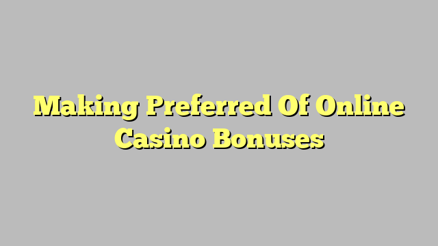 Making Preferred Of Online Casino Bonuses