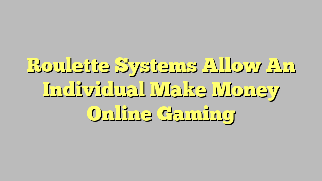 Roulette Systems Allow An Individual Make Money Online Gaming