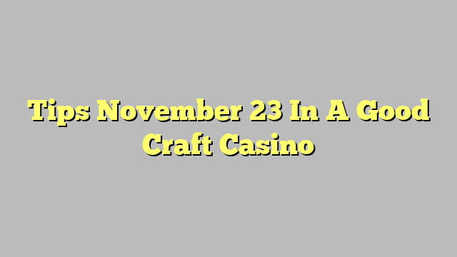 Tips November 23 In A Good Craft Casino
