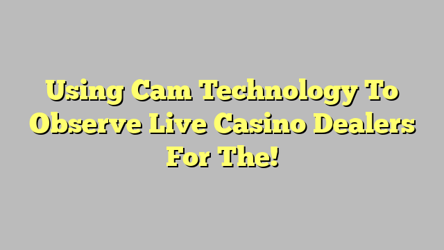 Using Cam Technology To Observe Live Casino Dealers For The!