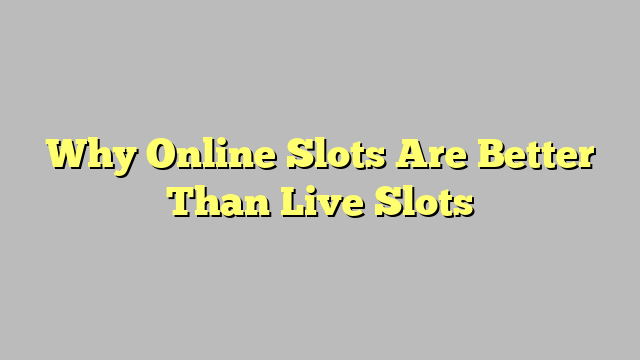 Why Online Slots Are Better Than Live Slots