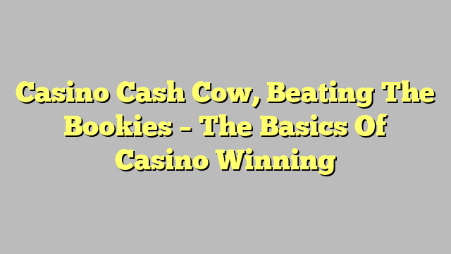Casino Cash Cow, Beating The Bookies – The Basics Of Casino Winning