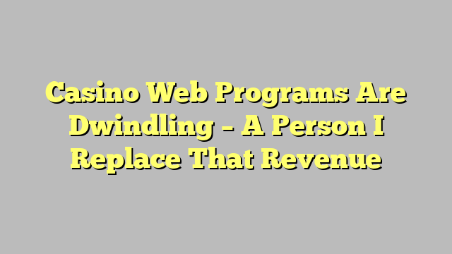 Casino Web Programs Are Dwindling – A Person I Replace That Revenue