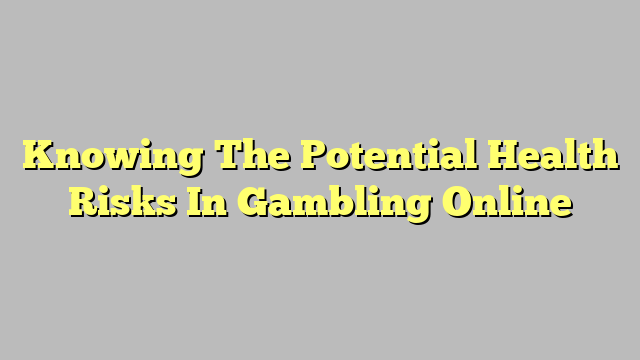 Knowing The Potential Health Risks In Gambling Online