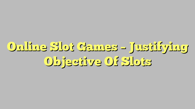 Online Slot Games – Justifying Objective Of Slots