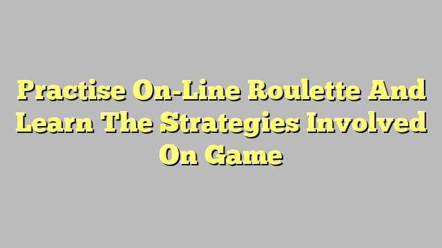 Practise On-Line Roulette And Learn The Strategies Involved On Game