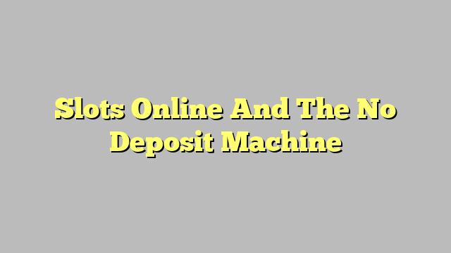 Slots Online And The No Deposit Machine