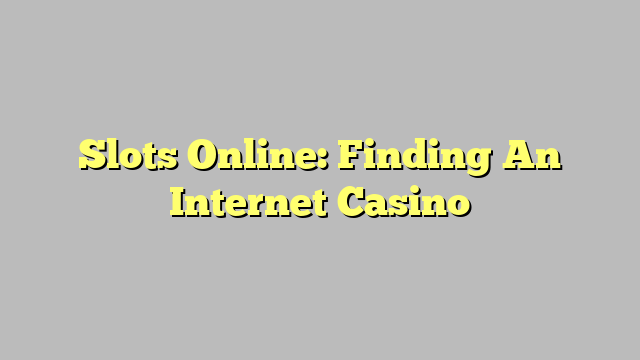 Slots Online: Finding An Internet Casino