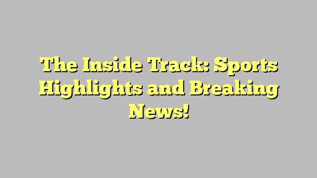 The Inside Track: Sports Highlights and Breaking News!