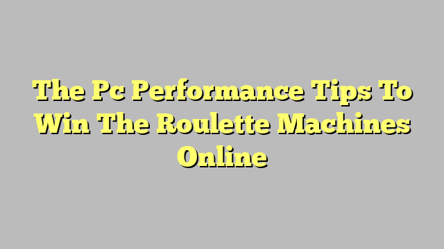The Pc Performance Tips To Win The Roulette Machines Online