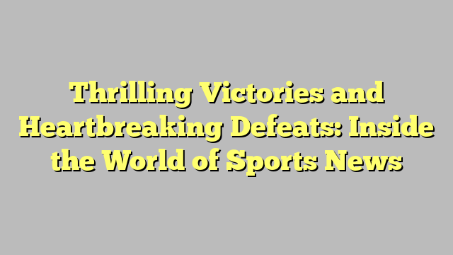 Thrilling Victories and Heartbreaking Defeats: Inside the World of Sports News