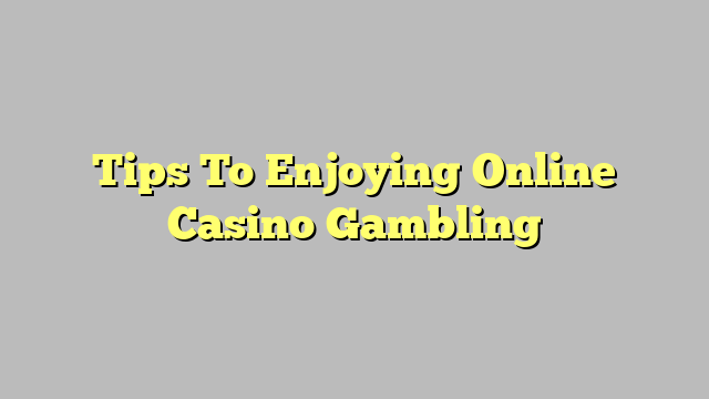 Tips To Enjoying Online Casino Gambling