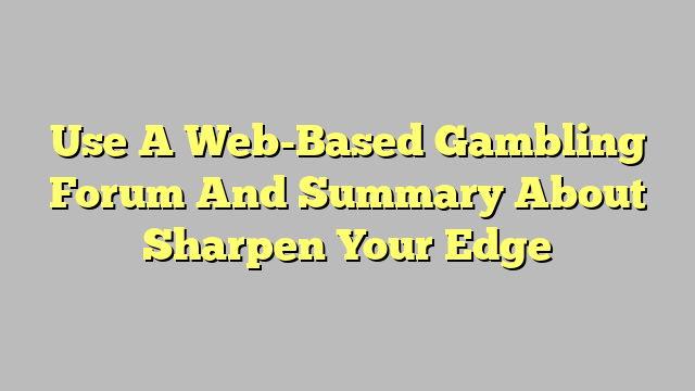 Use A Web-Based Gambling Forum And Summary About Sharpen Your Edge