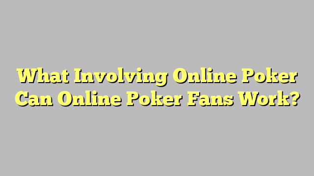 What Involving Online Poker Can Online Poker Fans Work?