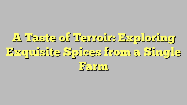 A Taste of Terroir: Exploring Exquisite Spices from a Single Farm
