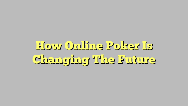 How Online Poker Is Changing The Future