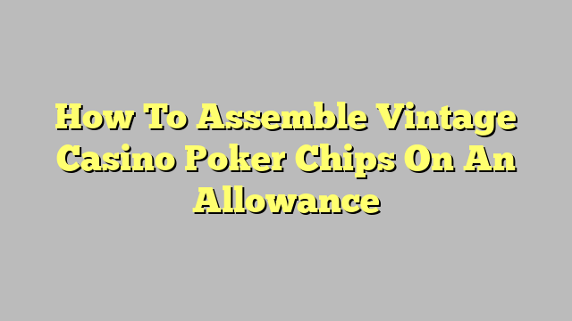 How To Assemble Vintage Casino Poker Chips On An Allowance