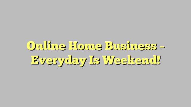 Online Home Business – Everyday Is Weekend!