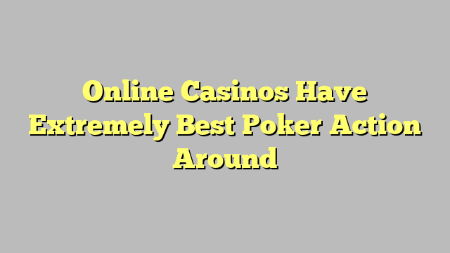 Online Casinos Have Extremely Best Poker Action Around