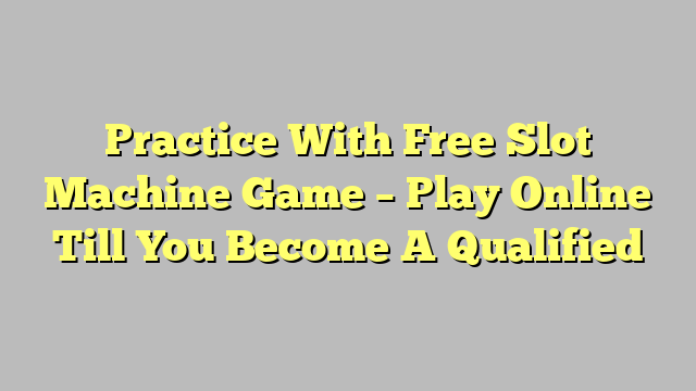 Practice With Free Slot Machine Game – Play Online Till You Become A Qualified