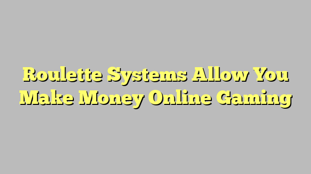 Roulette Systems Allow You Make Money Online Gaming