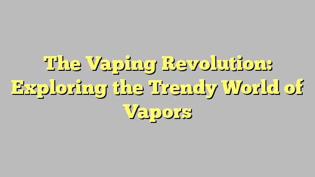 The Vaping Revolution: Exploring the Trendy World of Vapors