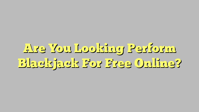Are You Looking Perform Blackjack For Free Online?