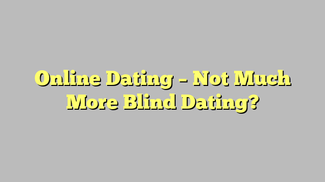 Online Dating – Not Much More Blind Dating?