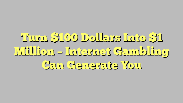 Turn $100 Dollars Into $1 Million – Internet Gambling Can Generate You