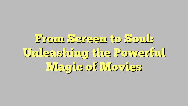 From Screen to Soul: Unleashing the Powerful Magic of Movies