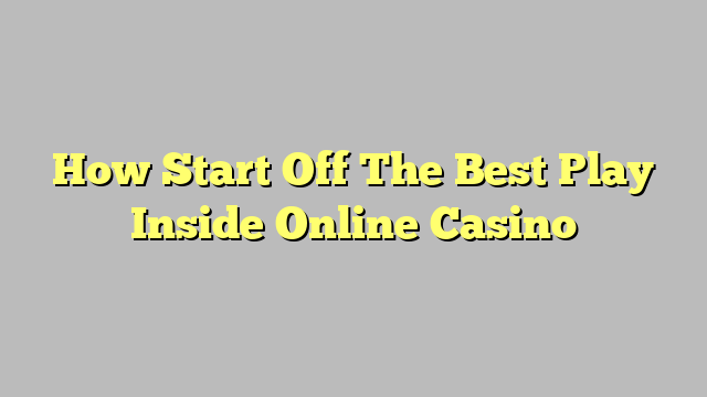 How Start Off The Best Play Inside Online Casino