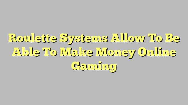 Roulette Systems Allow To Be Able To Make Money Online Gaming