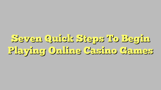 Seven Quick Steps To Begin Playing Online Casino Games
