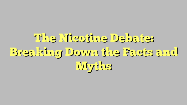 The Nicotine Debate: Breaking Down the Facts and Myths