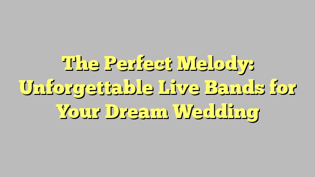 The Perfect Melody: Unforgettable Live Bands for Your Dream Wedding