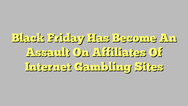 Black Friday Has Become An Assault On Affiliates Of Internet Gambling Sites