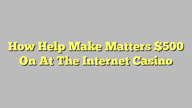 How Help Make Matters $500 On At The Internet Casino