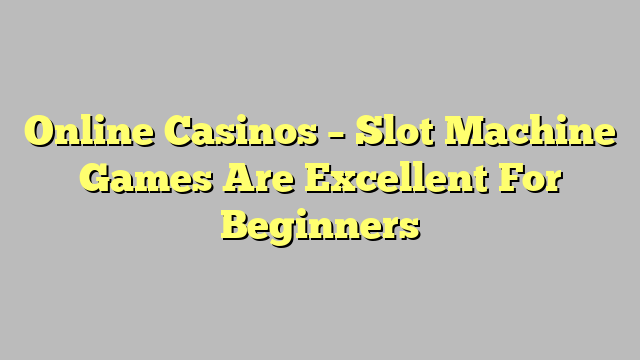 Online Casinos – Slot Machine Games Are Excellent For Beginners