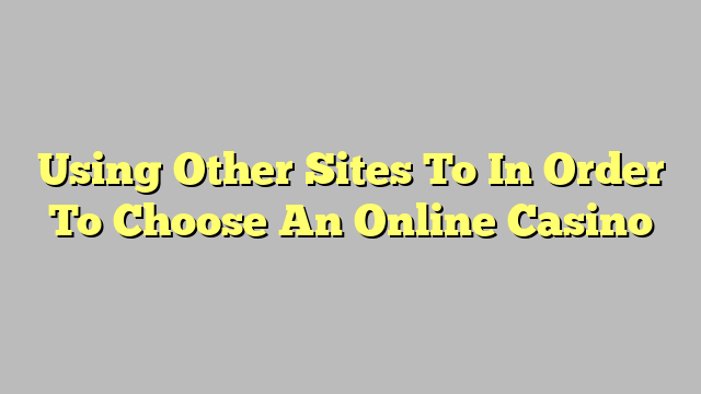 Using Other Sites To In Order To Choose An Online Casino