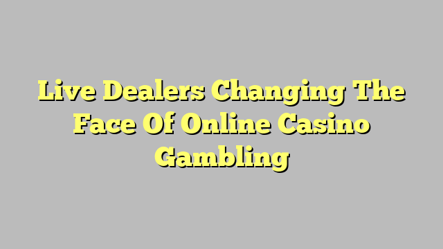 Live Dealers Changing The Face Of Online Casino Gambling