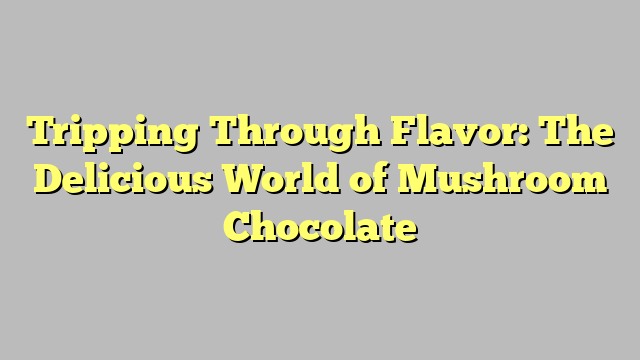 Tripping Through Flavor: The Delicious World of Mushroom Chocolate