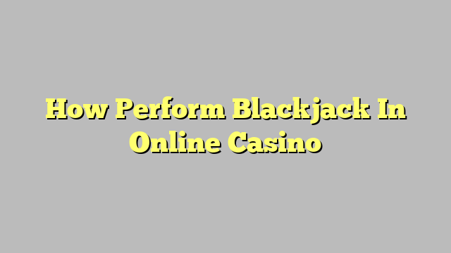 How Perform Blackjack In Online Casino