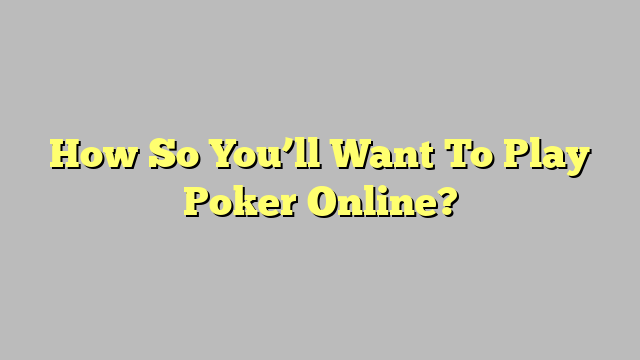 How So You’ll Want To Play Poker Online?