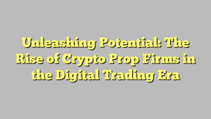 Unleashing Potential: The Rise of Crypto Prop Firms in the Digital Trading Era